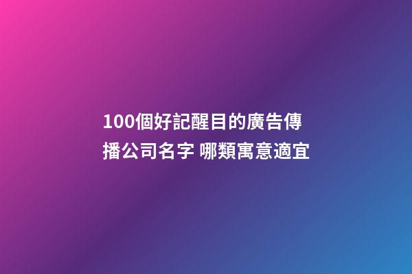 100個好記醒目的廣告傳播公司名字 哪類寓意適宜